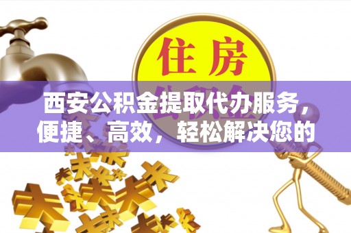 宏伟西安公积金提取代办服务，便捷、高效，轻松解决您的资金需求