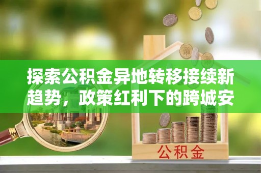 宏伟探索公积金异地转移接续新趋势，政策红利下的跨城安居梦想