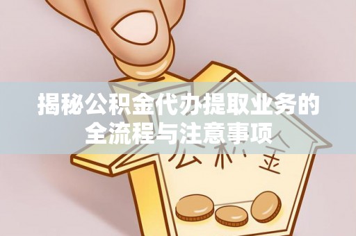 宏伟揭秘公积金代办提取业务的全流程与注意事项
