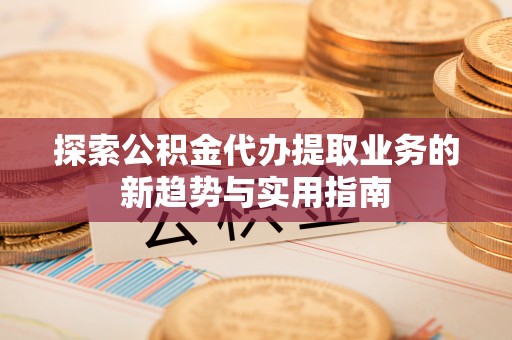 宏伟探索公积金代办提取业务的新趋势与实用指南