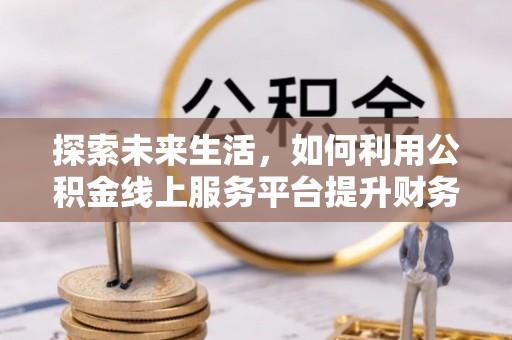 宏伟探索未来生活，如何利用公积金线上服务平台提升财务效率