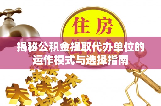 宏伟揭秘公积金提取代办单位的运作模式与选择指南