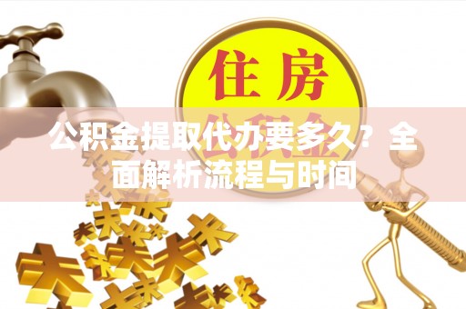 宏伟公积金提取代办要多久？全面解析流程与时间