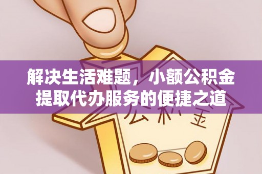 宏伟解决生活难题，小额公积金提取代办服务的便捷之道
