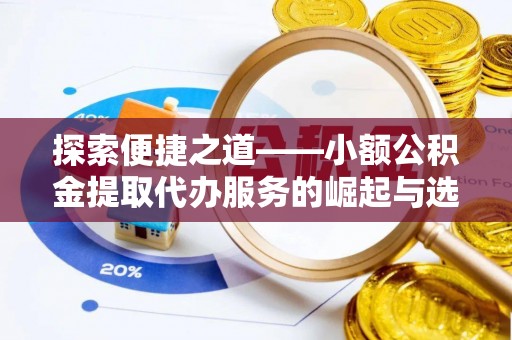 宏伟探索便捷之道——小额公积金提取代办服务的崛起与选择
