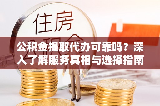 宏伟公积金提取代办可靠吗？深入了解服务真相与选择指南