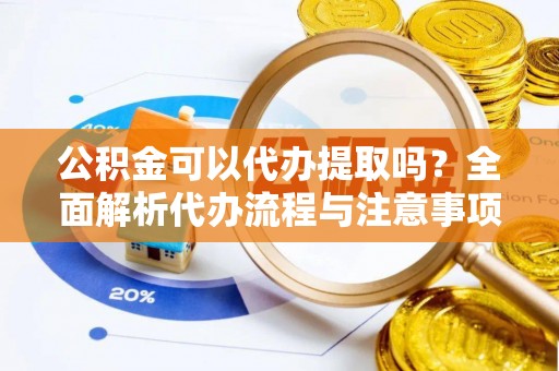 宏伟公积金可以代办提取吗？全面解析代办流程与注意事项