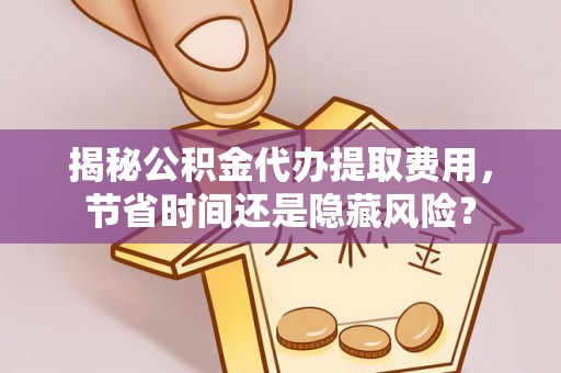 宏伟揭秘公积金代办提取费用，节省时间还是隐藏风险？