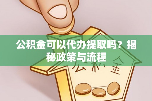 宏伟公积金可以代办提取吗？揭秘政策与流程