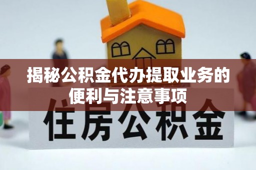 宏伟揭秘公积金代办提取业务的便利与注意事项