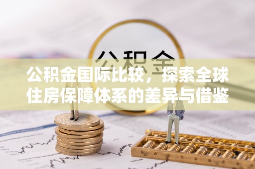 宏伟公积金国际比较，探索全球住房保障体系的差异与借鉴