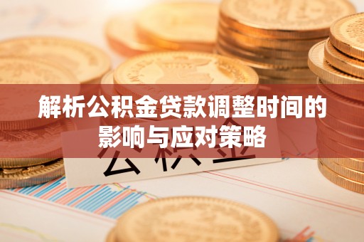 宏伟解析公积金贷款调整时间的影响与应对策略