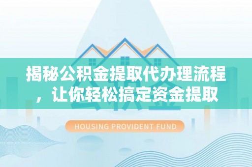 宏伟揭秘公积金提取代办理流程，让你轻松搞定资金提取