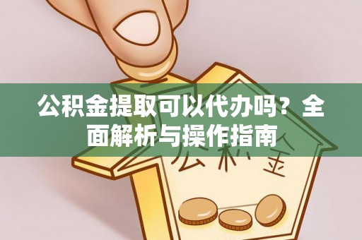 宏伟公积金提取可以代办吗？全面解析与操作指南