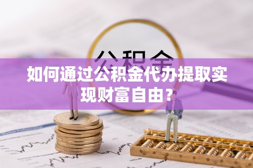 宏伟如何通过公积金代办提取实现财富自由？