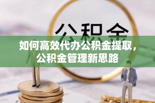 宏伟如何高效代办公积金提取，公积金管理新思路