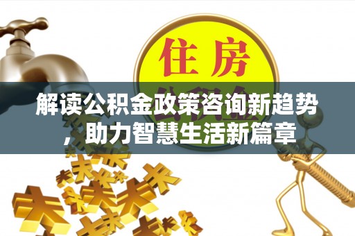 宏伟解读公积金政策咨询新趋势，助力智慧生活新篇章