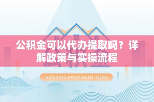 宏伟公积金可以代办提取吗？详解政策与实操流程