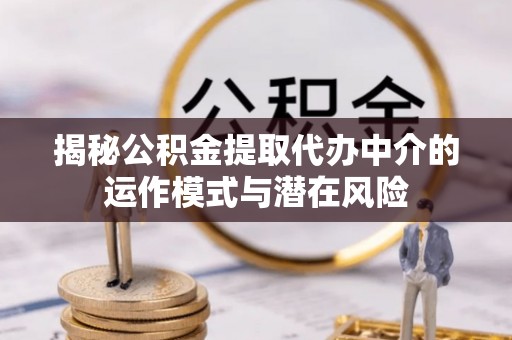 宏伟揭秘公积金提取代办中介的运作模式与潜在风险
