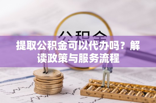 宏伟提取公积金可以代办吗？解读政策与服务流程