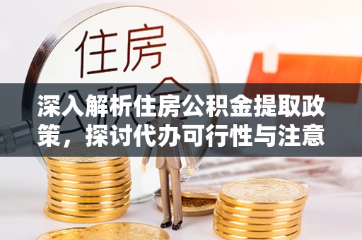 宏伟深入解析住房公积金提取政策，探讨代办可行性与注意事项