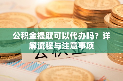 宏伟公积金提取可以代办吗？详解流程与注意事项