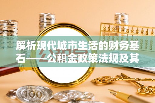 宏伟解析现代城市生活的财务基石——公积金政策法规及其深远影响