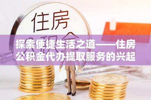 宏伟探索便捷生活之道——住房公积金代办提取服务的兴起与未来