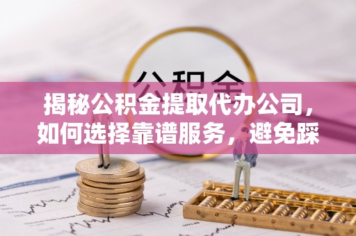 宏伟揭秘公积金提取代办公司，如何选择靠谱服务，避免踩坑？