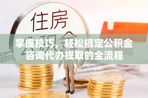 宏伟掌握技巧，轻松搞定公积金咨询代办提取的全流程