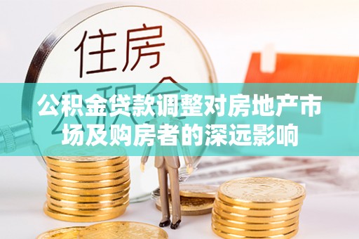 宏伟公积金贷款调整对房地产市场及购房者的深远影响