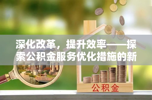 宏伟深化改革，提升效率——探索公积金服务优化措施的新路径