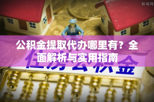 宏伟公积金提取代办哪里有？全面解析与实用指南