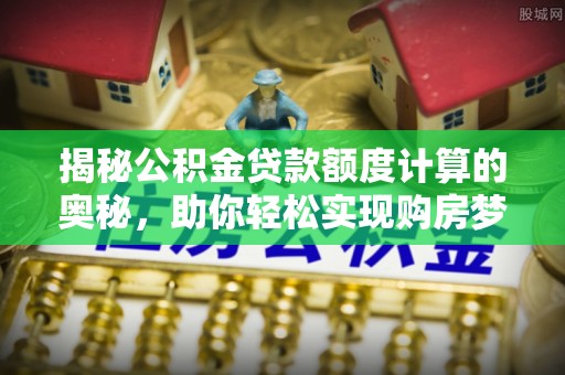 宏伟揭秘公积金贷款额度计算的奥秘，助你轻松实现购房梦