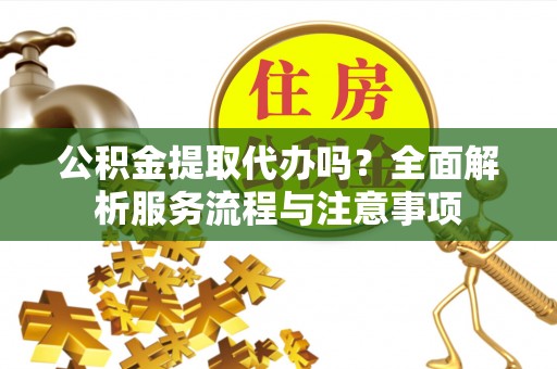 宏伟公积金提取代办吗？全面解析服务流程与注意事项