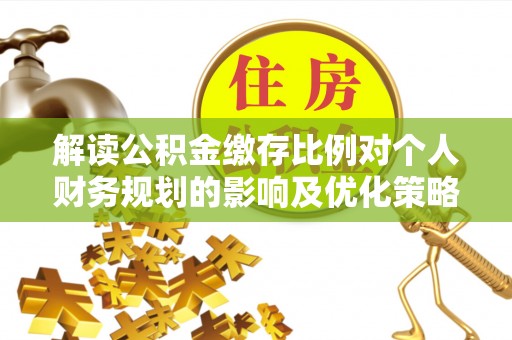 宏伟解读公积金缴存比例对个人财务规划的影响及优化策略