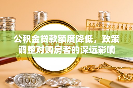 宏伟公积金贷款额度降低，政策调整对购房者的深远影响