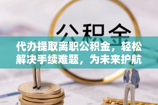 宏伟代办提取离职公积金，轻松解决手续难题，为未来护航