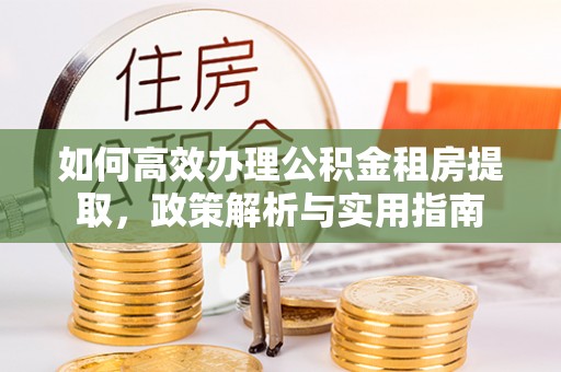 宏伟如何高效办理公积金租房提取，政策解析与实用指南