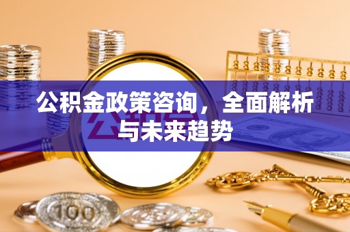 宏伟公积金政策咨询，全面解析与未来趋势